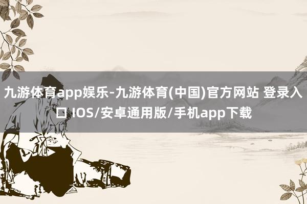 九游体育app娱乐-九游体育(中国)官方网站 登录入口 IOS/安卓通用版/手机app下载