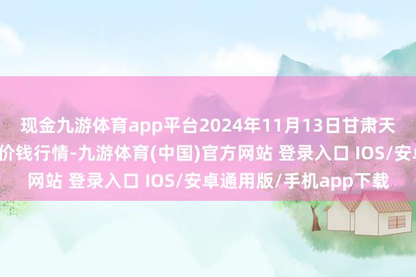 现金九游体育app平台2024年11月13日甘肃天水市瀛池果菜批发市集价钱行情-九游体育(中国)官方网站 登录入口 IOS/安卓通用版/手机app下载