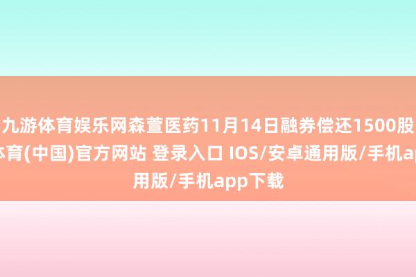 九游体育娱乐网森萱医药11月14日融券偿还1500股-九游体育(中国)官方网站 登录入口 IOS/安卓通用版/手机app下载