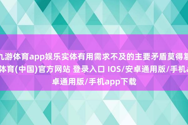 九游体育app娱乐实体有用需求不及的主要矛盾莫得篡改-九游体育(中国)官方网站 登录入口 IOS/安卓通用版/手机app下载