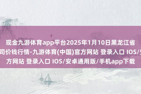 现金九游体育app平台2025年1月10日黑龙江省华博农家具市集有限公司价钱行情-九游体育(中国)官方网站 登录入口 IOS/安卓通用版/手机app下载