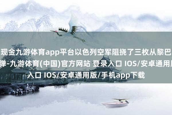 现金九游体育app平台以色列空军阻挠了三枚从黎巴嫩标的辐照的炮弹-九游体育(中国)官方网站 登录入口 IOS/安卓通用版/手机app下载