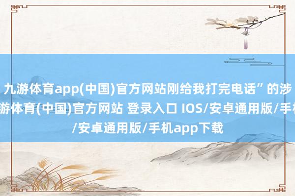 九游体育app(中国)官方网站刚给我打完电话”的涉震鬼话-九游体育(中国)官方网站 登录入口 IOS/安卓通用版/手机app下载