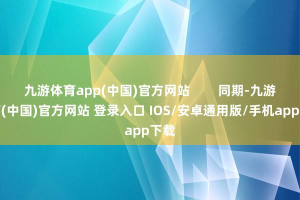 九游体育app(中国)官方网站        同期-九游体育(中国)官方网站 登录入口 IOS/安卓通用版/手机app下载
