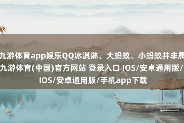 九游体育app娱乐QQ冰淇淋、大蚂蚁、小蚂蚁并非属于iCAR品牌-九游体育(中国)官方网站 登录入口 IOS/安卓通用版/手机app下载