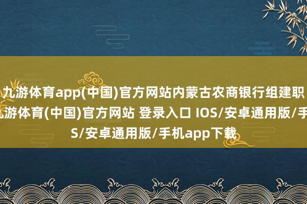 九游体育app(中国)官方网站内蒙古农商银行组建职责已完成-九游体育(中国)官方网站 登录入口 IOS/安卓通用版/手机app下载
